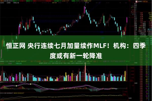 恒正网 央行连续七月加量续作MLF！机构：四季度或有新一轮降准