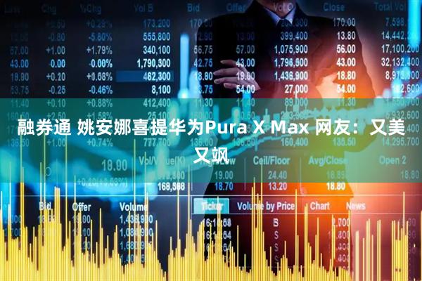 融券通 姚安娜喜提华为Pura X Max 网友：又美又飒