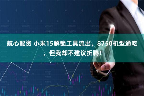 航心配资 小米15解锁工具流出,8750机型通吃,但我却不建议折腾!